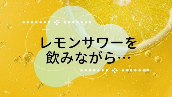 レモンサワーを飲みながら