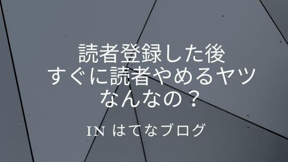 はてなブログ読者登録したあとにすぐに読者やめるやつなんなの？