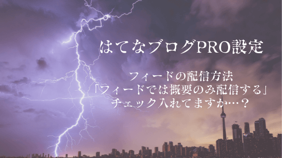 ≪はてなブログPRO設定≫フィードの配信方法「フィードでは概要のみ配信する」チェック入れてますか…