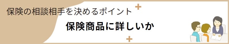 保険の相談相手を決めるポイント② 保険商品に詳しいか