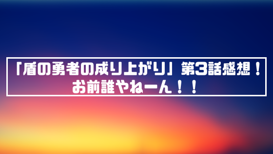 盾の勇者の成り上がり 第3話感想 お前誰やねーん 2週間で10キロやせたッ