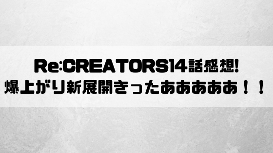 Re Creators レクリエイターズ 14話感想 爆上がり新展開きったあああああ 2週間で10キロやせたッ