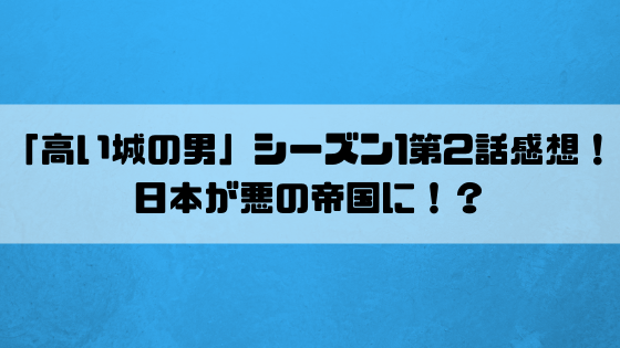 高い城の男 シーズン1第2話感想 日本が悪の帝国に 2週間で10キロやせたッ