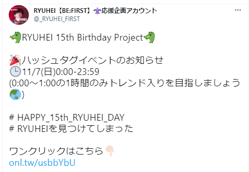 RYUHEI【BE:FIRST】ユリの紋章応援企画アカウント @_RYUHEI_FIRST ドラゴンの顔RYUHEI 15th Birthday Projectドラゴンの顔 クラッカーハッシュタグイベントのお知らせ 3時11/7(日)0:00-23:59 (0:00~1:00の1時間のみトレンド入りを目指しましょうアジアとオーストラリア) # HAPPY_15th_RYUHEI_DAY # RYUHEIを見つけてしまった ワンクリックはこちら下指差し