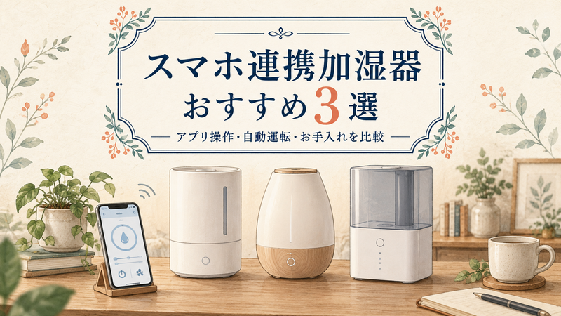 スマホ連携加湿器おすすめ3選｜アプリ操作・自動運転・お手入れを比較