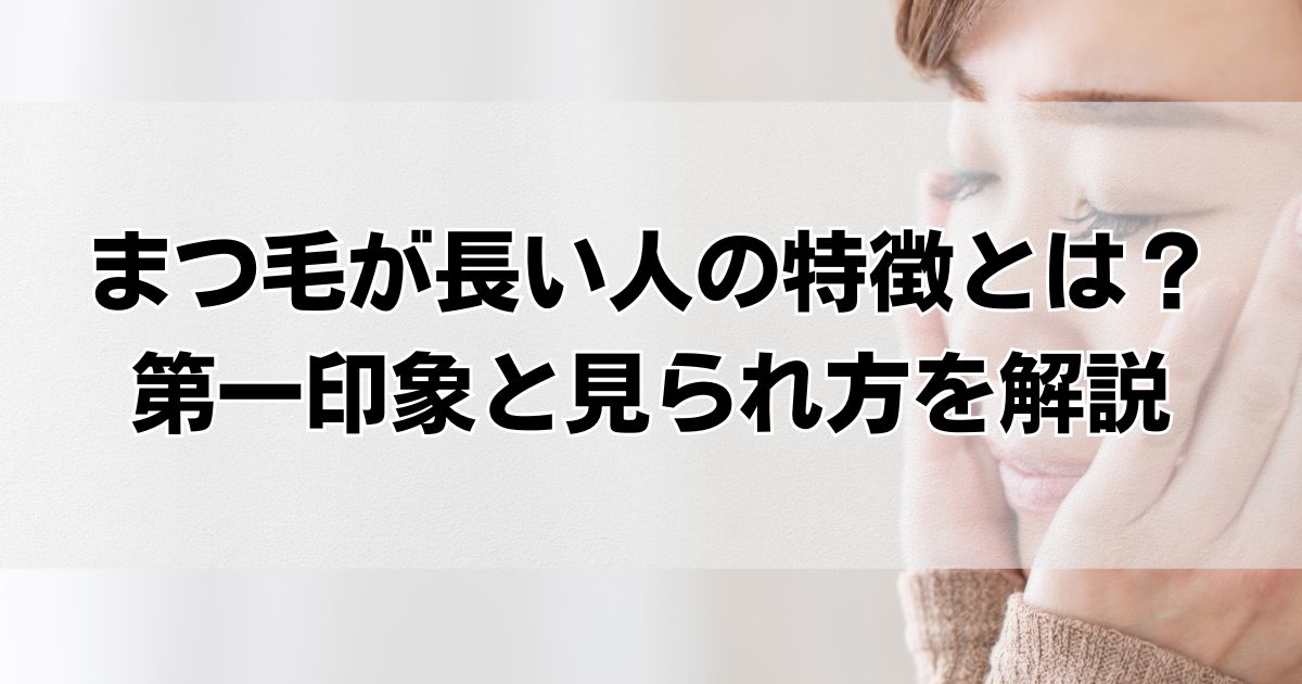 まつ毛が長い人の特徴まとめ!性格の印象・あるある・悩みと活かし方を徹底解説 - くらしの音色