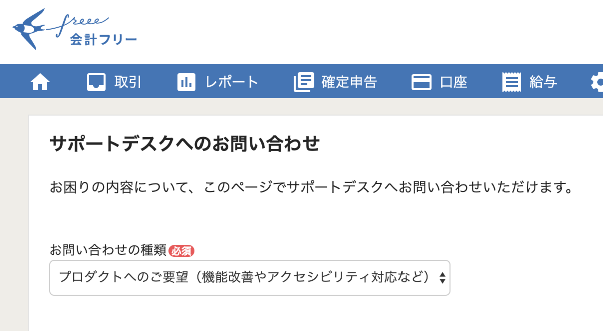 f:id:rikiha:20191224075301p:plain スクリーンショット:freeeのサポートデスクへのお問い合わせ画面。問い合わせの種類の選択肢に「プロダクトへのご要望(機能改善やアクセシビリティ対応など)」と記載されている