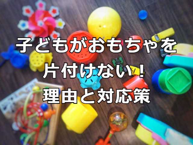 子どもがおもちゃを片付けない 理由と対応策を考えてみました りらっくすぅーる