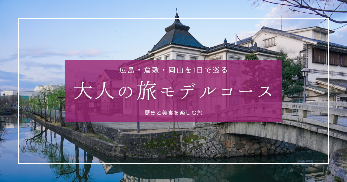広島・倉敷・岡山を1日で巡る！歴史と美食を楽しむ大人の旅モデルコース