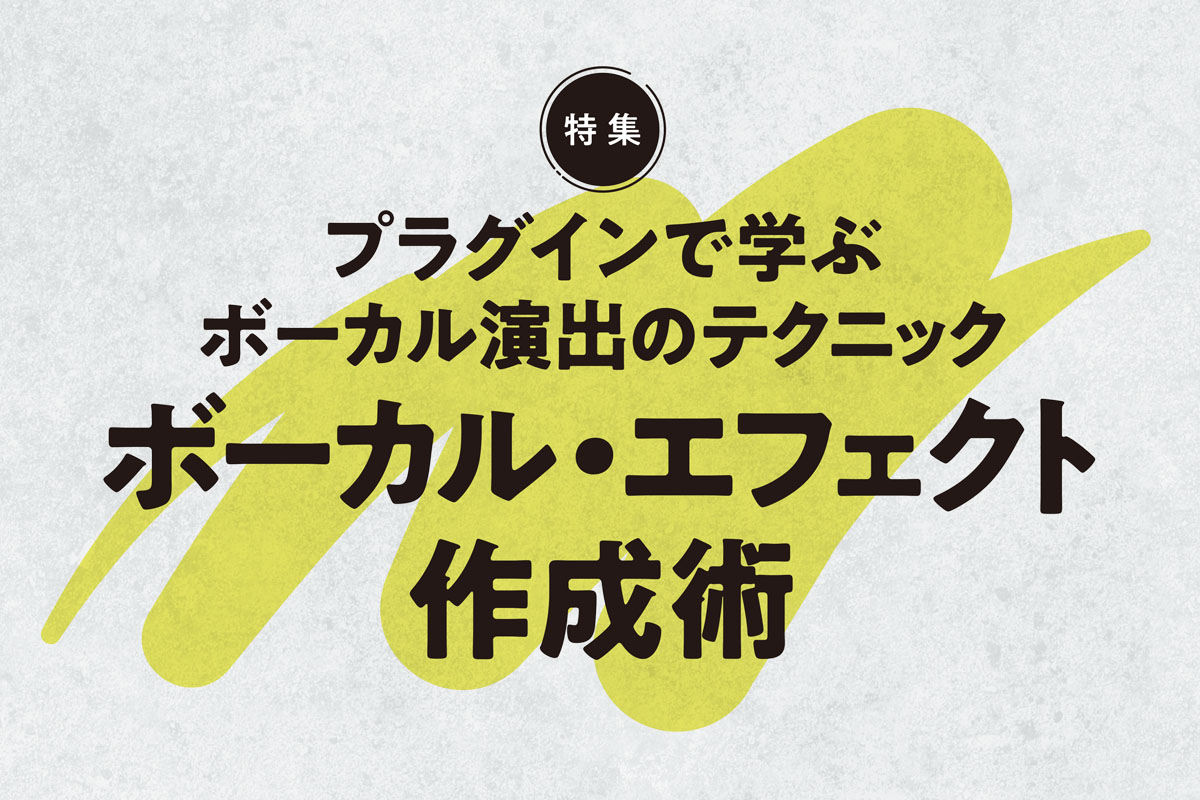 【特集】ボーカル・エフェクト作成術 〜誌面連動音源を公開！