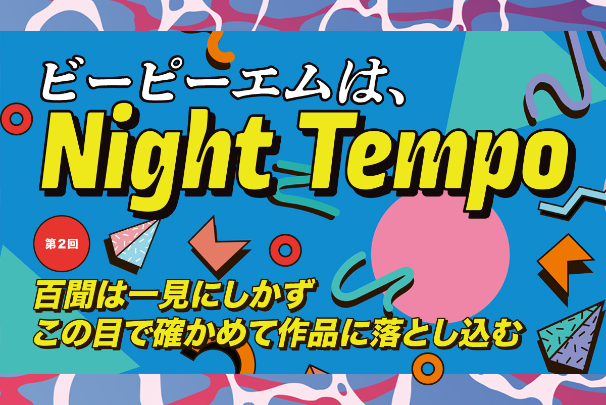 【第2回】百聞は一見にしかず。この目で確かめて作品に落とし込む 〜ビーピーエムは、Night Tempo