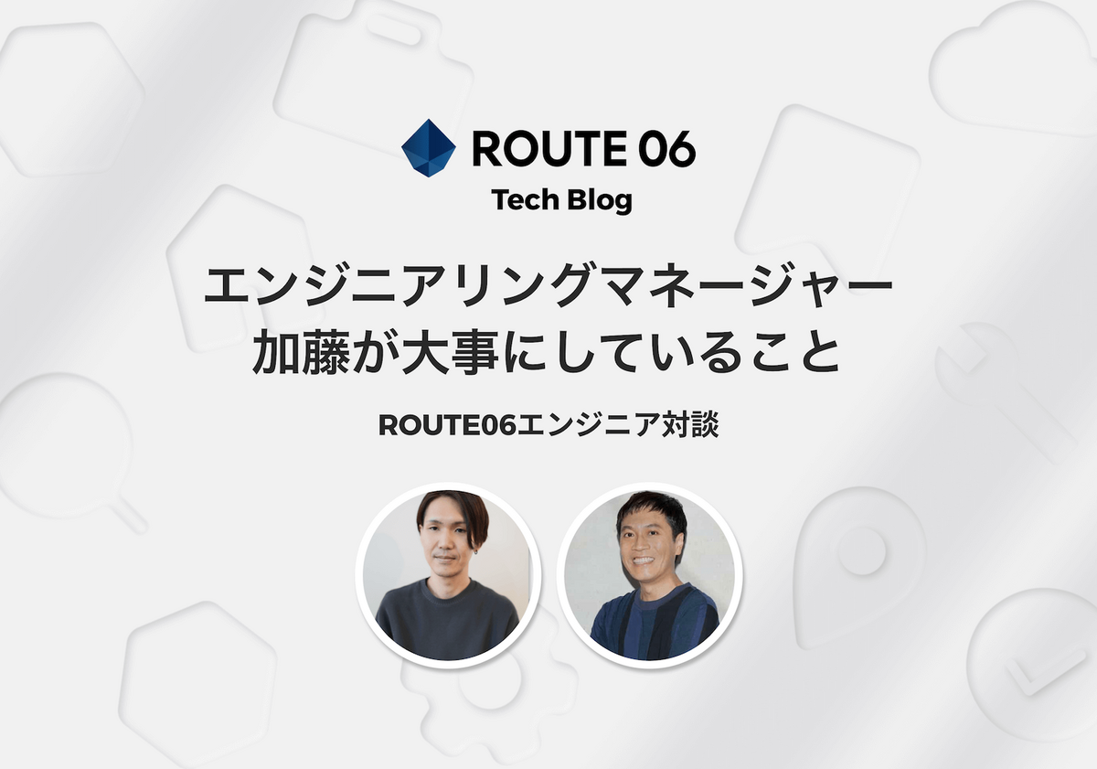 ROUTE06エンジニア対談 - エンジニアリングマネージャー加藤が大事にし