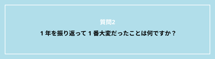 質問2: 1 年を振り返って 1 番大変だったことは何ですか?