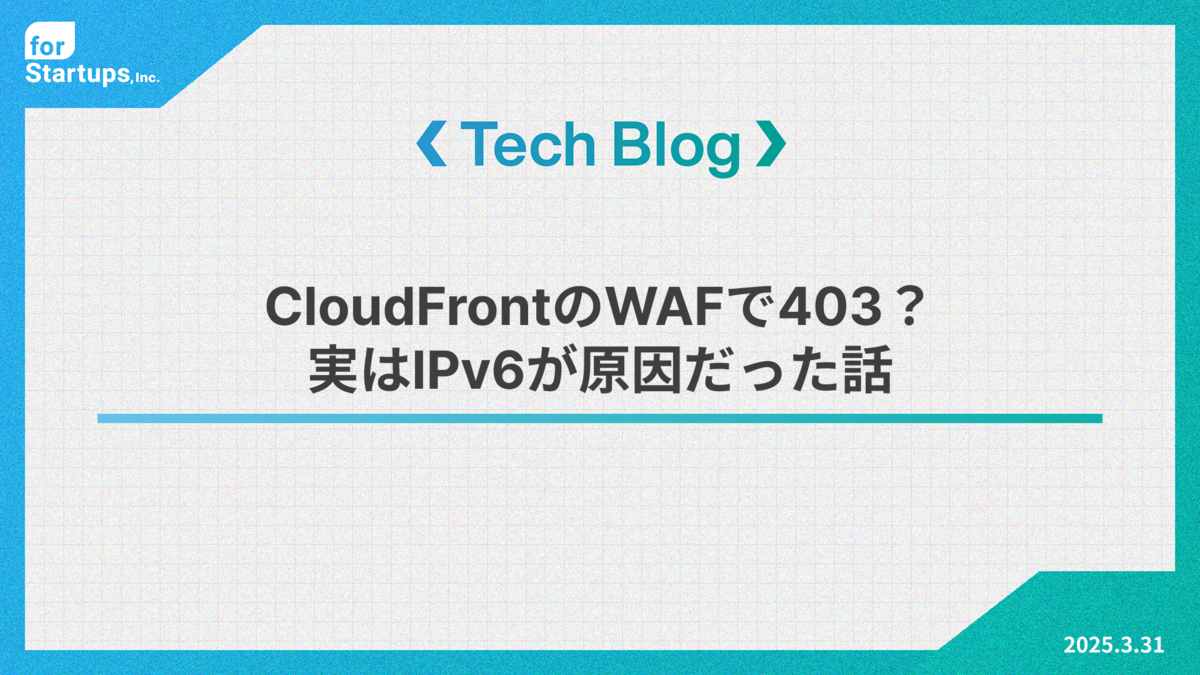 CloudFrontのWAFで403？実はIPv6が原因だった話 - for Startups Tech Blog