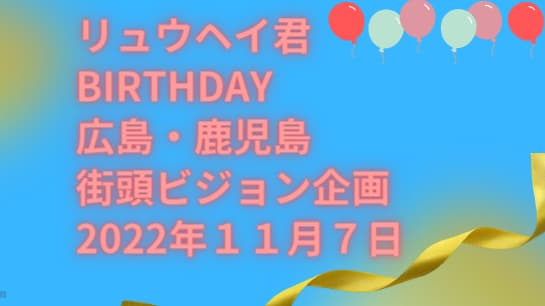 リュウヘイ君 BIRTHday　 広島・鹿児島 街頭ビジョン企画 2022年１１月７日