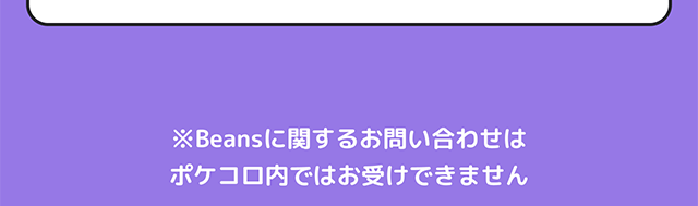 ※Beansに関するお問い合わせはポケコロ内ではお受けできません