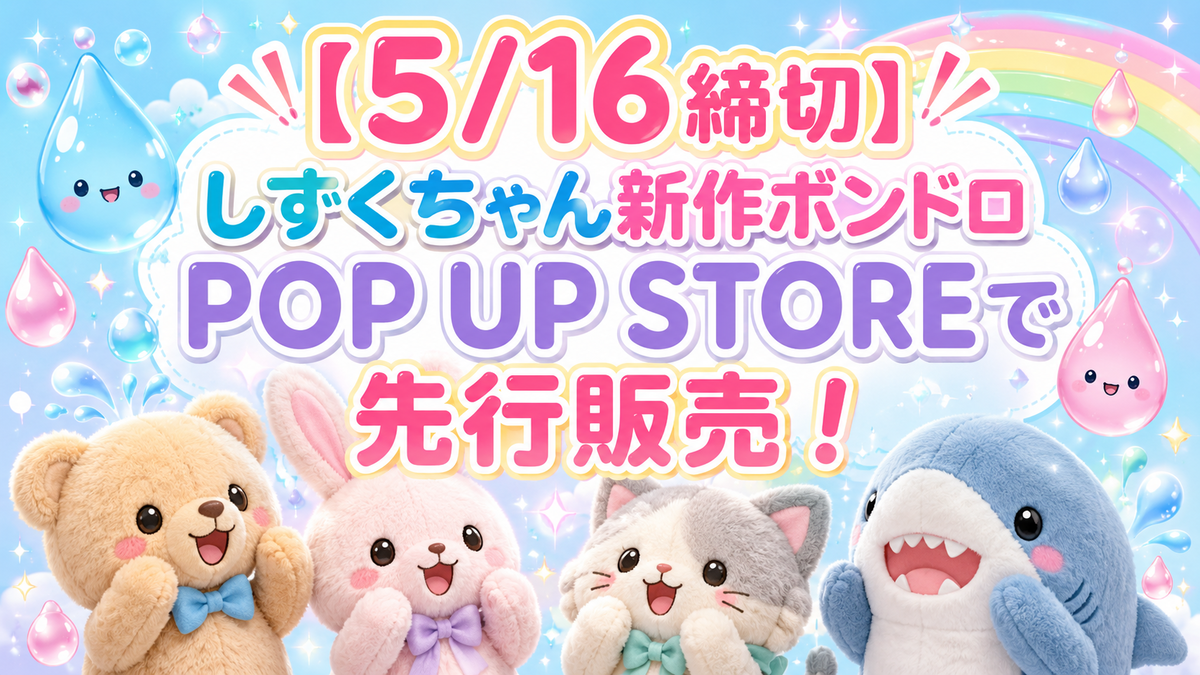 【りずちゃんshop(プロフ確認)】 5/16締切】しずくちゃん新作ボンドロがPOP UP STOREで先行販売！有楽町