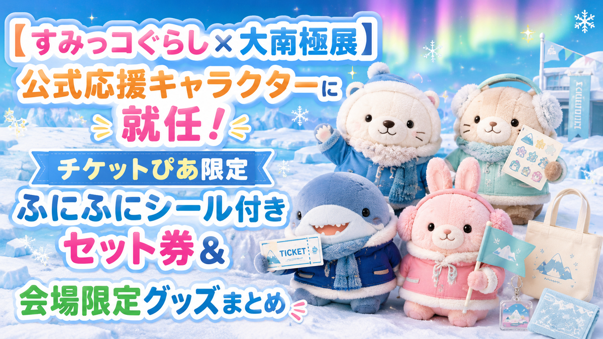 すみっコぐらし×大南極展】公式応援キャラクターに就任！チケットぴあ