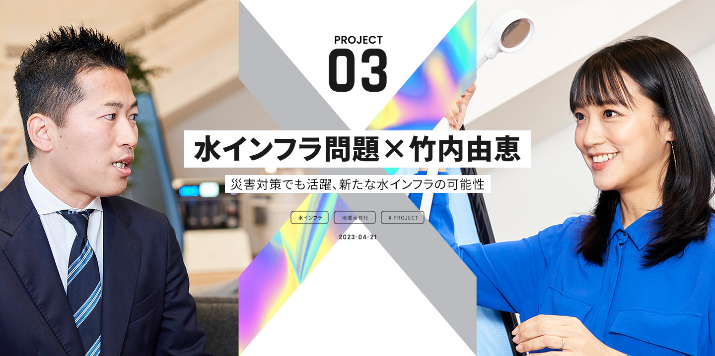 PROJECT 03 水インフラ問題×竹内由恵 ~災害対策でも活躍、新たな水インフラの可能性~