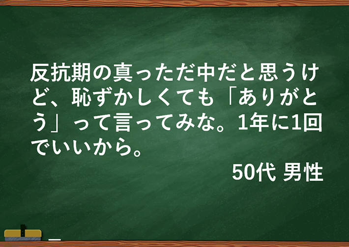 反抗期の真っただ中だと思うけど、恥ずかしくても「ありがとう」って言ってみな。1年に1回でいいから。