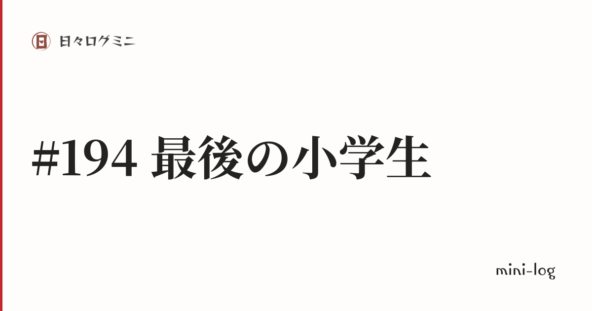 日々ログミニ｜#194 最後の小学生