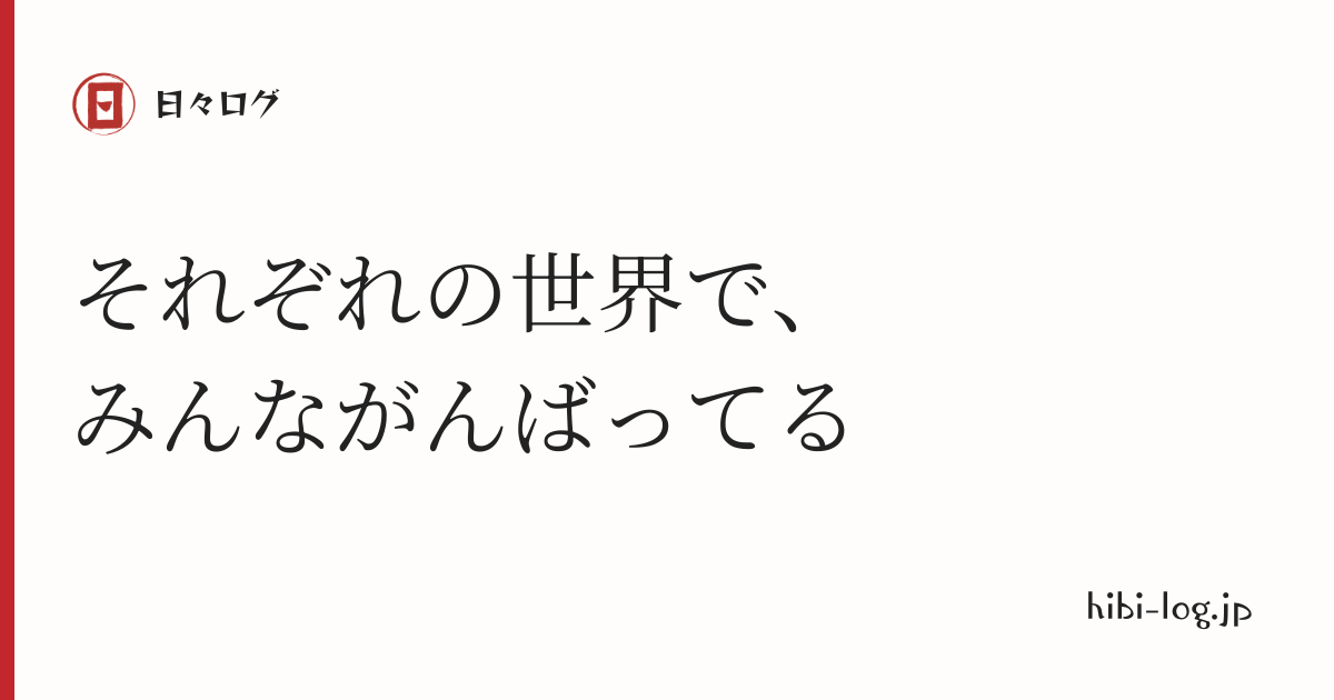 日々ログ　「それぞれの世界で、みんながんばってる」