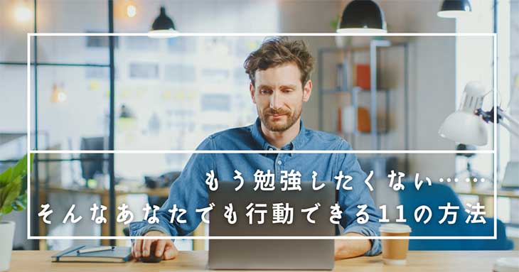 もう勉強したくない……そんなあなたでも行動できる11の方法