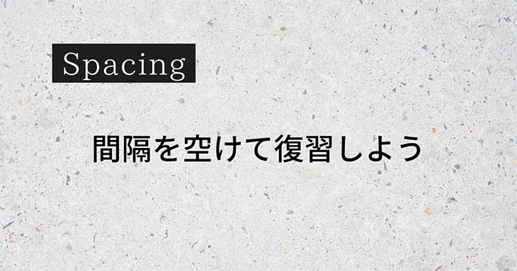 Spacing：間隔を空けて復習しよう