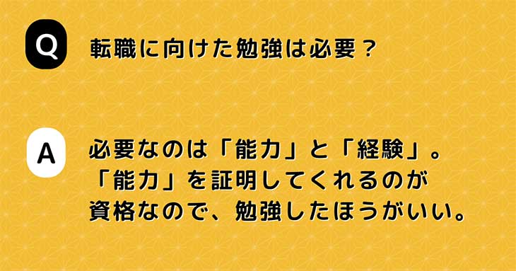 Q. 転職に向けた勉強は必要？　A. 必要なのは「能力」と「経験」。「能力」を証明してくれるのが資格なので、勉強したほうがいい。