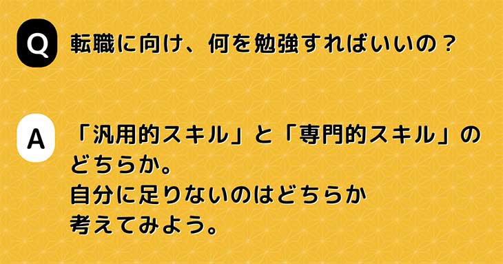 Q. 転職に向け、何を勉強すればいいの？　A. 「汎用的スキル」と「専門的スキル」の どちらか。 自分に足りないのはどちらか 考えてみよう。