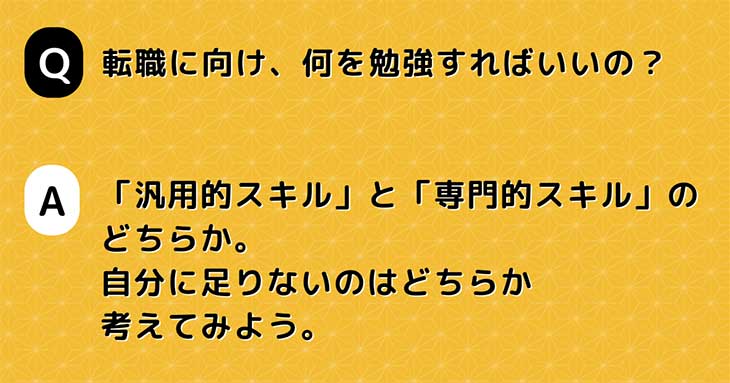 Q. 転職に向け、何を勉強すればいいの？　A. 「汎用的スキル」と「専門的スキル」の どちらか。 自分に足りないのはどちらか 考えてみよう。