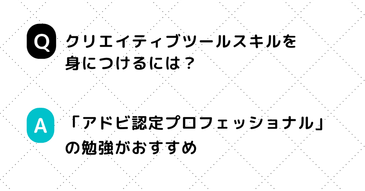 Q. クリエイティブツールスキルを身につけるには？　A. 「アドビ認定プロフェッショナル」の勉強がおすすめ