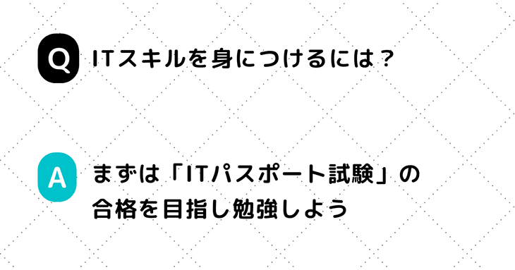 Q. ITスキルを身につけるには？　A. まずはITパスポート試験の合格を目指し勉強しよう