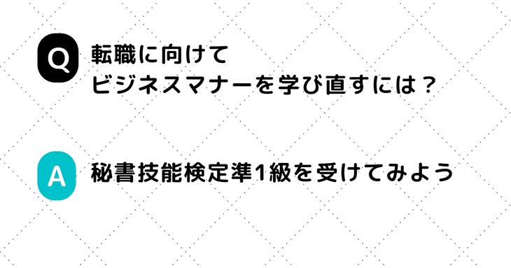 Q. 転職に向けてビジネスマナーを学び直すには？　A. 秘書技能検定準1級を受けてみよう