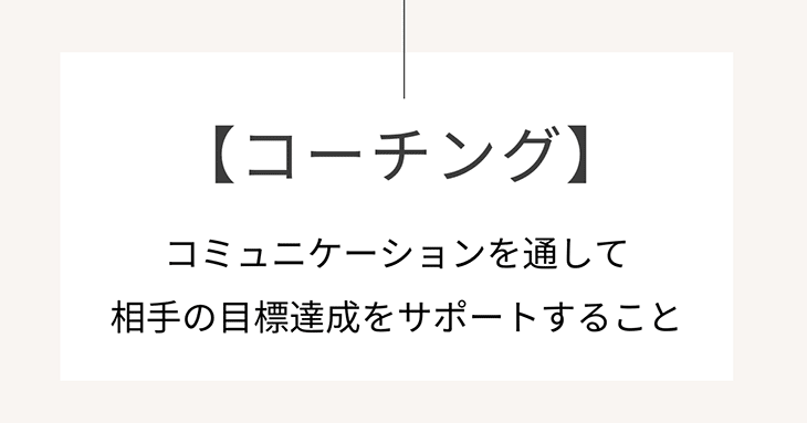 コーチングとは、コミュニケーションを通して 相手の目標達成をサポートすること