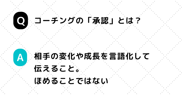 コーチングスキルのひとつ「承認」とは、相手の変化や成長を言語化して伝えること。ほめることではない