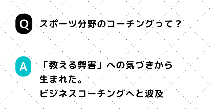 Q. スポーツ分野のコーチングって？ A. 「教える弊害」への気づきから生まれた。ビジネスコーチングへと波及