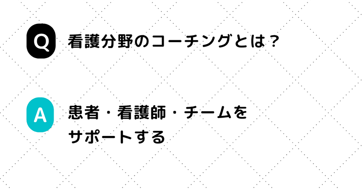 Q. 看護分野のコーチングとは？ A. 患者・看護師・チームをサポートする