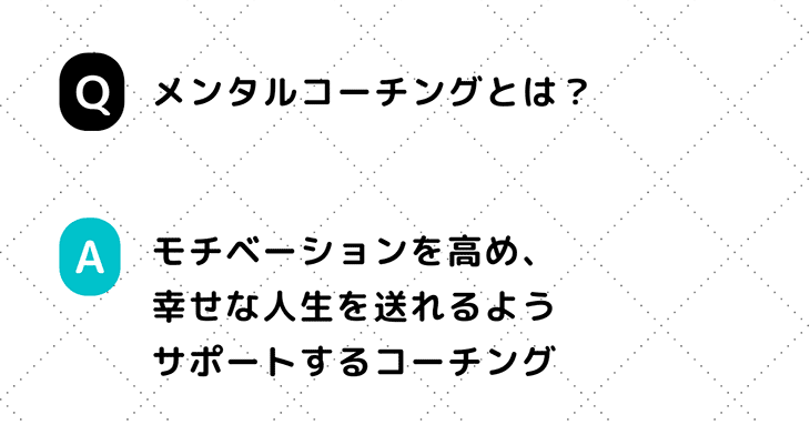 Q. メンタルコーチングとは？ A. モチベーションを高め、幸せな人生を送れるようサポートするコーチング