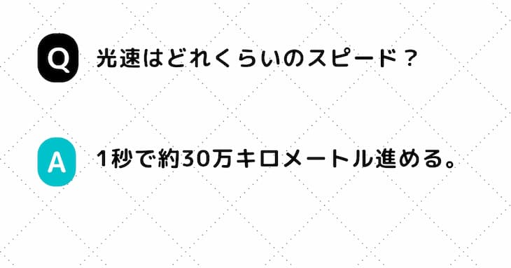 Q. 光速はどれくらいのスピード？　A. 1秒で約30万キロメートル進める。