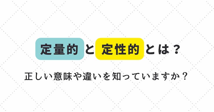 定量的と定性的とは？　正しい意味や違いを知っていますか？