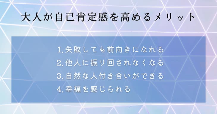 大人が自己肯定感を高めるメリットは、失敗しても前向きになれること、他人に振り回されなくなること、自然な人付き合いができること、幸福を感じられるようになること。