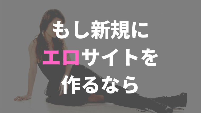 もし新規にエロサイトを作るなら