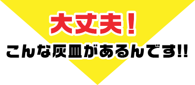 大丈夫!こんな灰皿があるんです!!