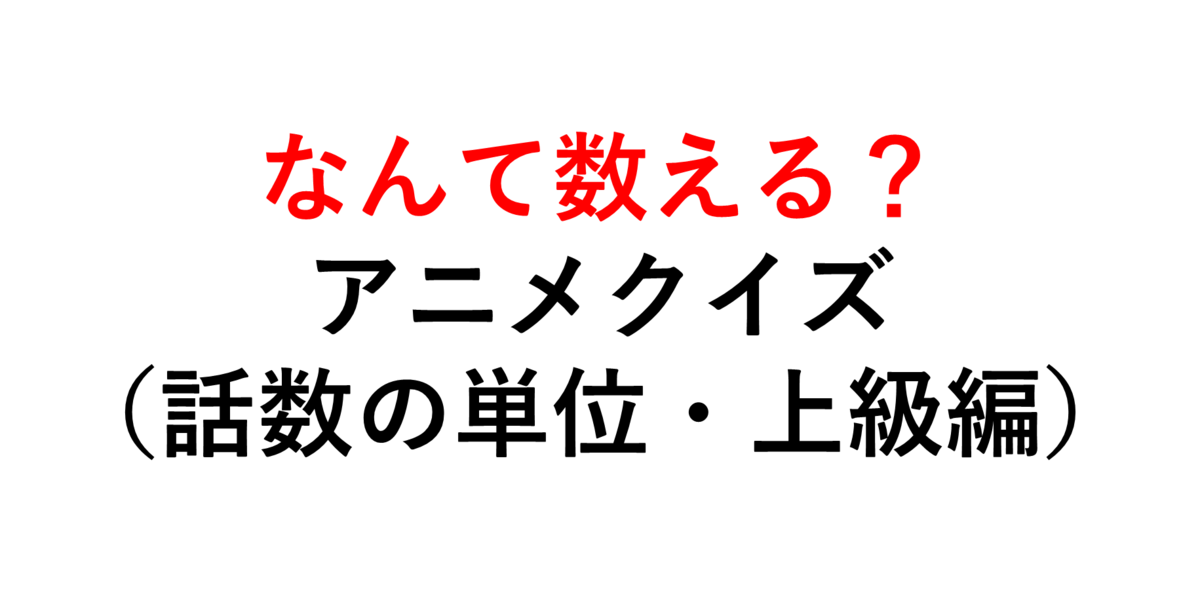 どう数える アニメクイズ 話数の単位 上級編 １０問 無職と１クールアニメ