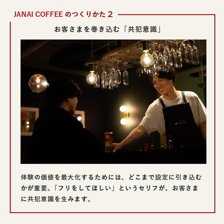 JANAI COFFEEの作り方2　お客さまを巻き込む「共犯意識」 体験の価値を最大化するためには、どこまで設定に引き込むかが’重要。「フリをしてほしい」というセリフが、お客さまに共犯意識を生みます。