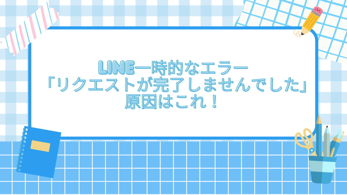 LINE一時的なエラー「リクエストが完了しませんでした」原因はこれ！ - 生活のスパイス！ごちゃ混ぜ雑記で見つける小さな幸せ