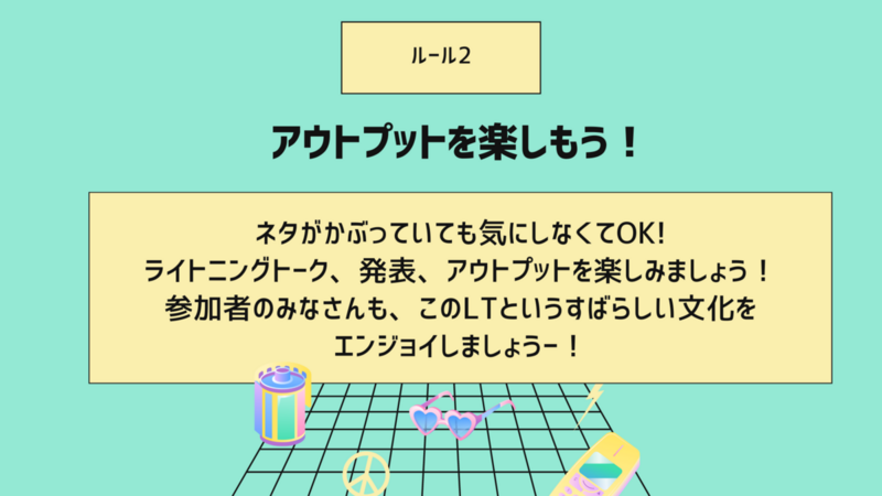 ルール2。アウトプットを楽しもう！ネタがかぶっていても気にしなくてOK!  ライトニングトーク、発表、アウトプットを楽しみましょう！  参加者のみなさんも、このLTというすばらしい文化を  エンジョイしましょうー！