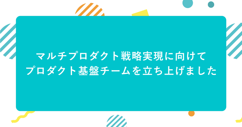 マルチプロダクト戦略実現に向けて、プロダクト基盤チームを立ち上げましたというタイトルが書いてる画像