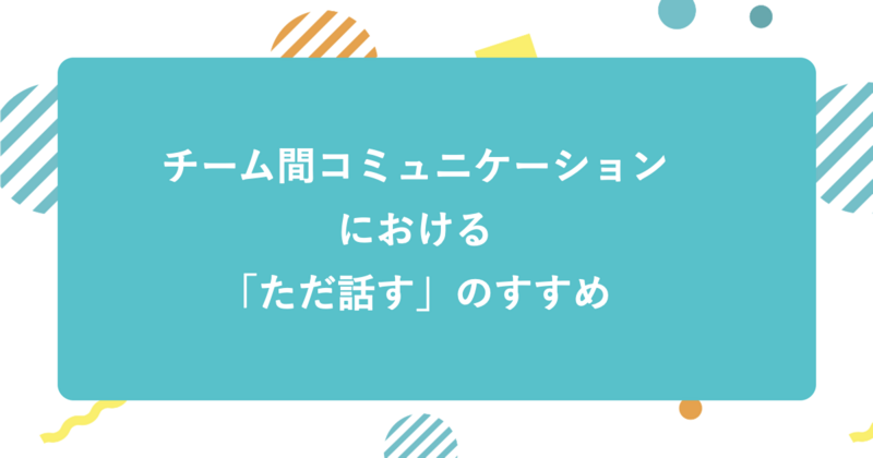 チーム間コミュニケーションにおける「ただ話す」のすすめ
